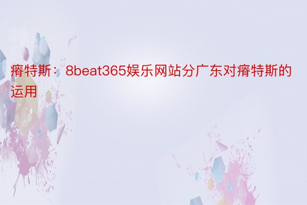 瘠特斯：8beat365娱乐网站分广东对瘠特斯的运用