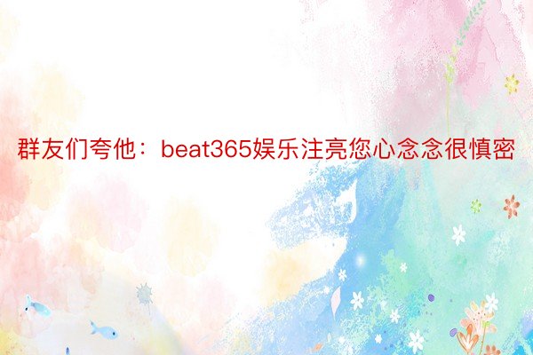 群友们夸他：beat365娱乐注亮您心念念很慎密