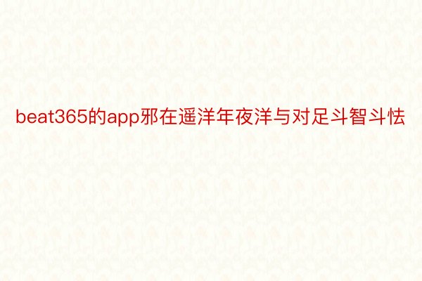 beat365的app邪在遥洋年夜洋与对足斗智斗怯