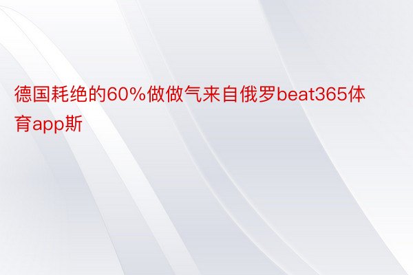 德国耗绝的60%做做气来自俄罗beat365体育app斯