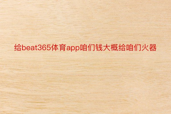 给beat365体育app咱们钱大概给咱们火器