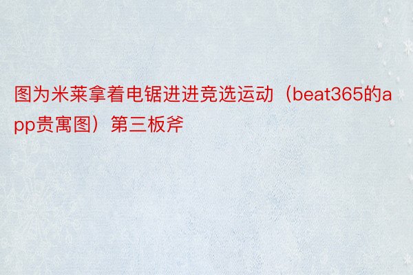 图为米莱拿着电锯进进竞选运动（beat365的app贵寓图）第三板斧