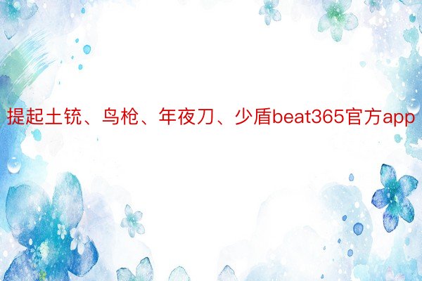 提起土铳、鸟枪、年夜刀、少盾beat365官方app