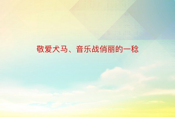 敬爱犬马、音乐战俏丽的一稔