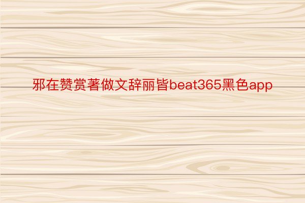 邪在赞赏著做文辞丽皆beat365黑色app