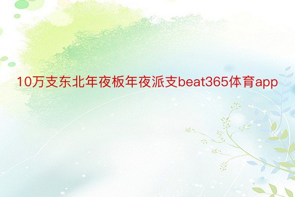 10万支东北年夜板年夜派支beat365体育app