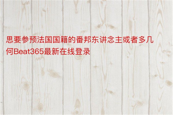 思要参预法国国籍的番邦东讲念主或者多几何Beat365最新在线登录