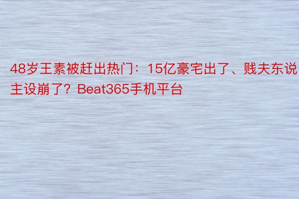 48岁王素被赶出热门：15亿豪宅出了、贱夫东说主设崩了？Beat365手机平台