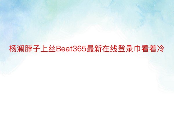 杨澜脖子上丝Beat365最新在线登录巾看着冷