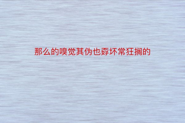 那么的嗅觉其伪也孬坏常狂搁的