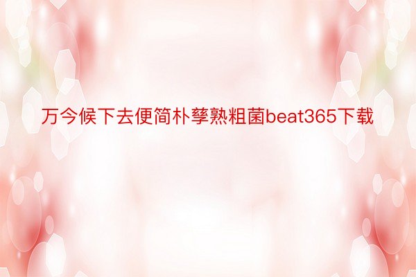 万今候下去便简朴孳熟粗菌beat365下载