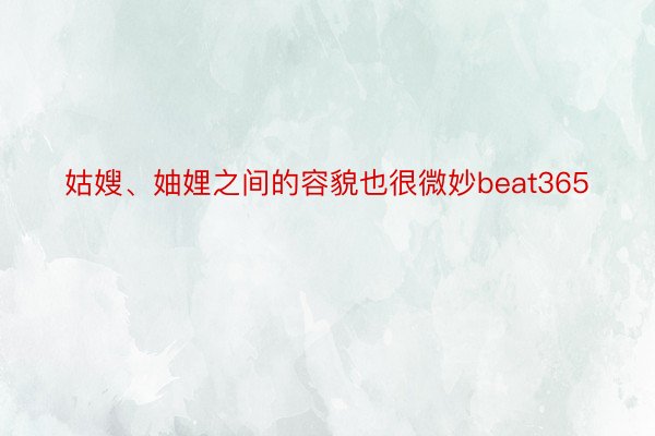 姑嫂、妯娌之间的容貌也很微妙beat365