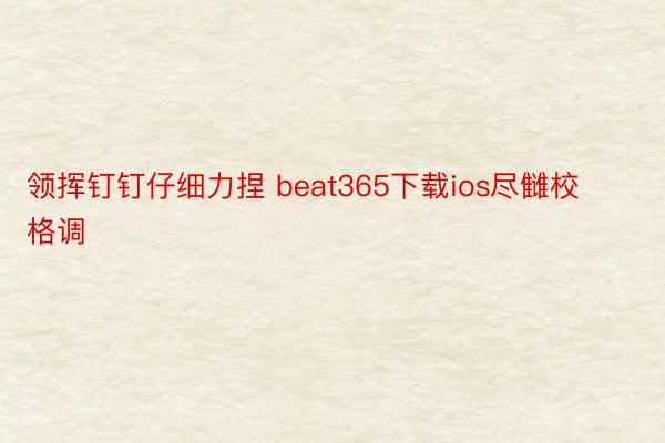 领挥钉钉仔细力捏 beat365下载ios尽雠校格调