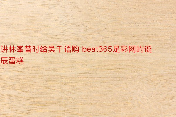 讲林峯昔时给吴千语购 beat365足彩网的诞辰蛋糕