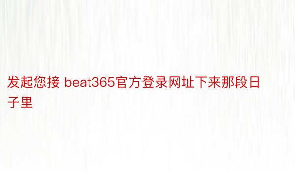 发起您接 beat365官方登录网址下来那段日子里