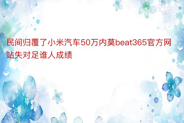 民间归覆了小米汽车50万内莫beat365官方网站失对足谁人成绩