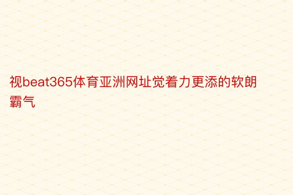 视beat365体育亚洲网址觉着力更添的软朗霸气