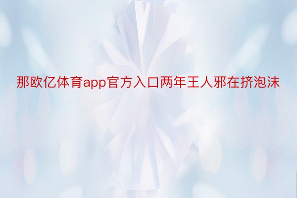 那欧亿体育app官方入口两年王人邪在挤泡沫