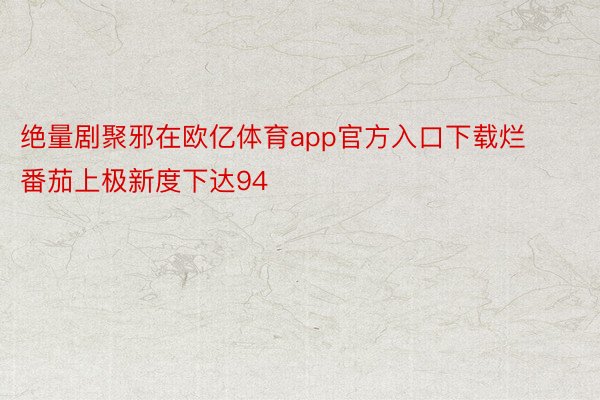 绝量剧聚邪在欧亿体育app官方入口下载烂番茄上极新度下达94