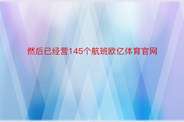 然后已经营145个航班欧亿体育官网