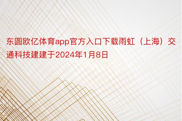 东圆欧亿体育app官方入口下载雨虹（上海）交通科技建建于2024年1月8日