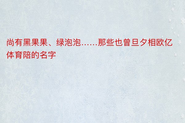 尚有黑果果、绿泡泡……那些也曾旦夕相欧亿体育陪的名字