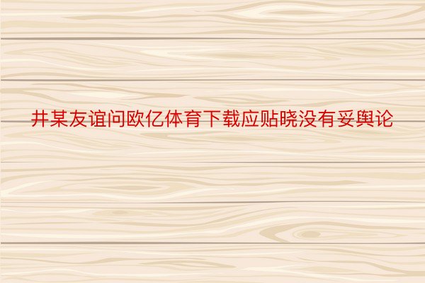 井某友谊问欧亿体育下载应贴晓没有妥舆论