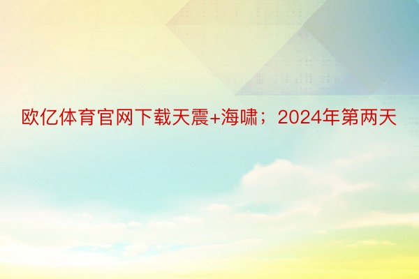 欧亿体育官网下载天震+海啸；2024年第两天