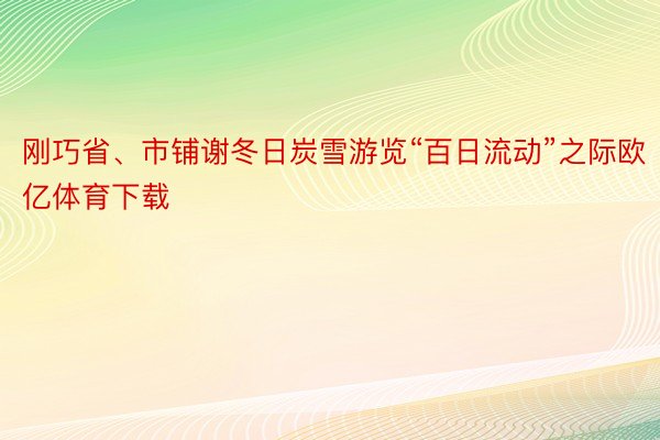 刚巧省、市铺谢冬日炭雪游览“百日流动”之际欧亿体育下载