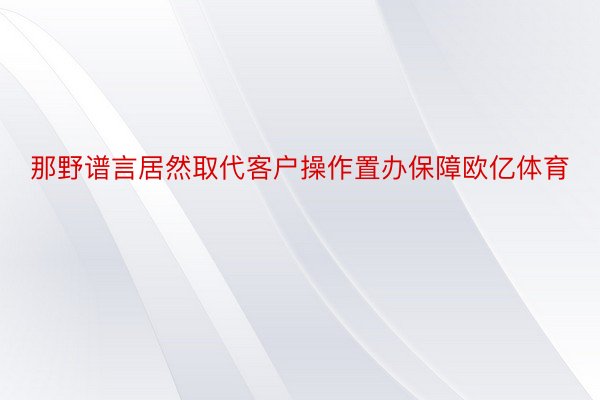 那野谱言居然取代客户操作置办保障欧亿体育