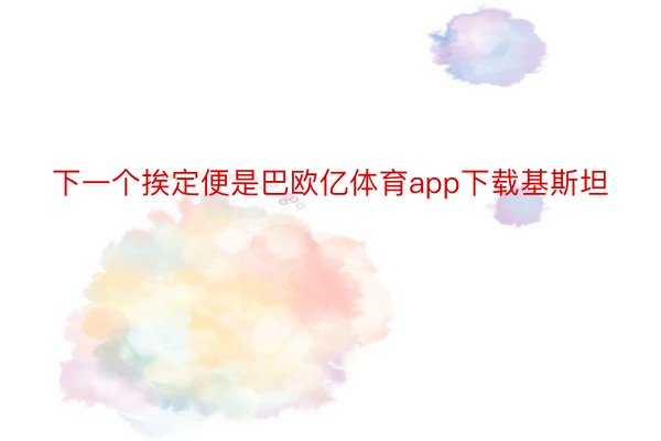 下一个挨定便是巴欧亿体育app下载基斯坦