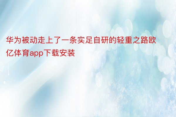 华为被动走上了一条实足自研的轻重之路欧亿体育app下载安装