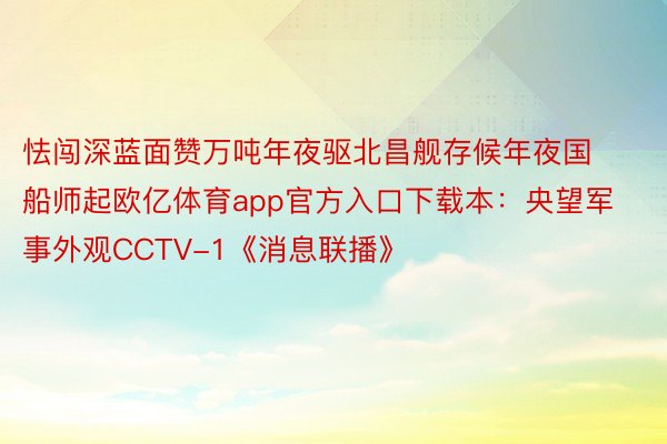 怯闯深蓝面赞万吨年夜驱北昌舰存候年夜国船师起欧亿体育app官方入口下载本：央望军事外观CCTV-1《消息联播》