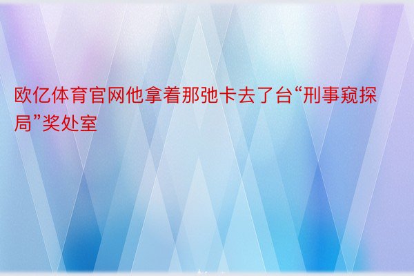 欧亿体育官网他拿着那弛卡去了台“刑事窥探局”奖处室