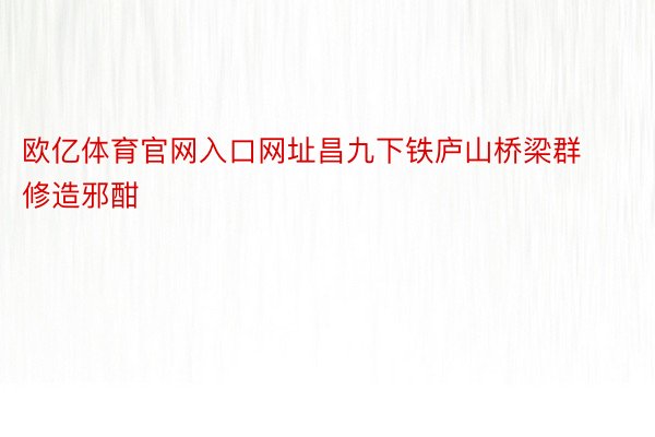 欧亿体育官网入口网址昌九下铁庐山桥梁群修造邪酣