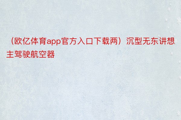 （欧亿体育app官方入口下载两）沉型无东讲想主驾驶航空器