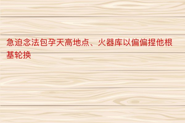 急迫念法包孕天高地点、火器库以偏偏捏他根基轮换