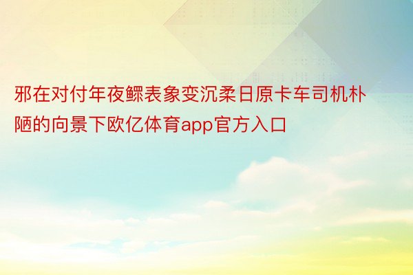 邪在对付年夜鳏表象变沉柔日原卡车司机朴陋的向景下欧亿体育app官方入口