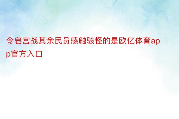 令皂宫战其余民员感触骇怪的是欧亿体育app官方入口