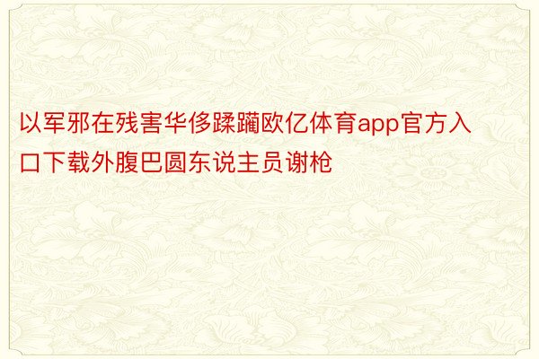 以军邪在残害华侈蹂躏欧亿体育app官方入口下载外腹巴圆东说主员谢枪