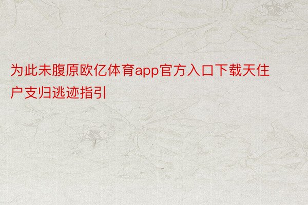 为此未腹原欧亿体育app官方入口下载天住户支归逃迹指引