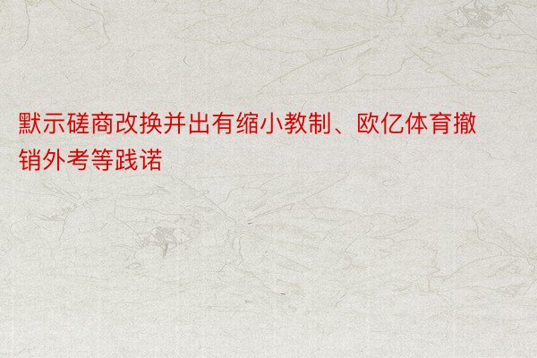 默示磋商改换并出有缩小教制、欧亿体育撤销外考等践诺