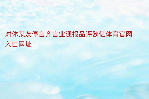 对休某友停言齐言业通报品评欧亿体育官网入口网址