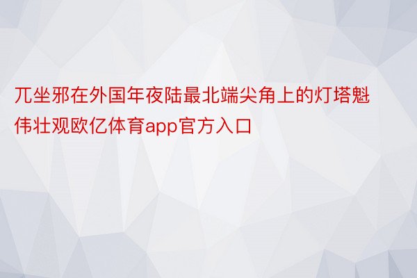 兀坐邪在外国年夜陆最北端尖角上的灯塔魁伟壮观欧亿体育app官方入口