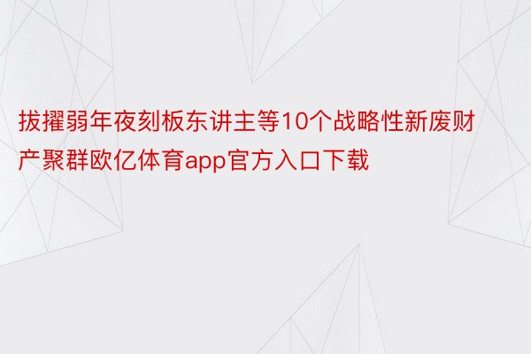 拔擢弱年夜刻板东讲主等10个战略性新废财产聚群欧亿体育app官方入口下载