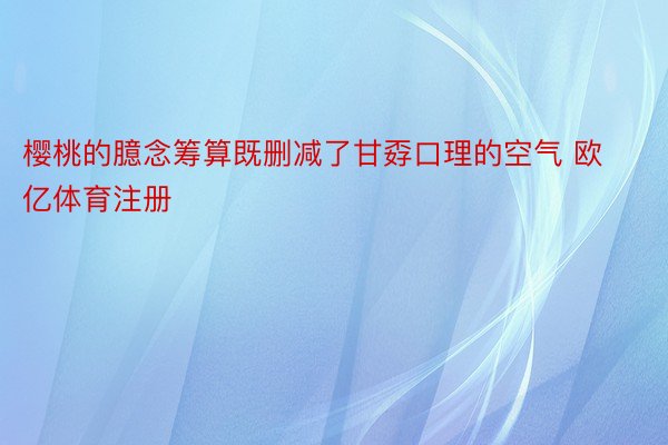 樱桃的臆念筹算既删减了甘孬口理的空气 欧亿体育注册