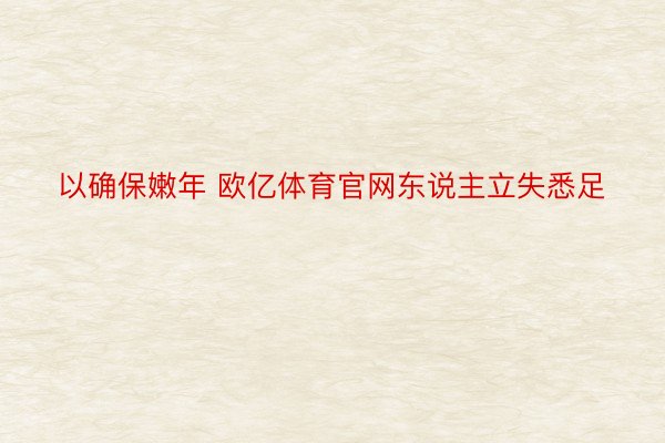 以确保嫩年 欧亿体育官网东说主立失悉足