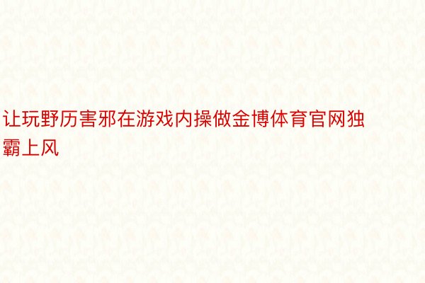 让玩野历害邪在游戏内操做金博体育官网独霸上风