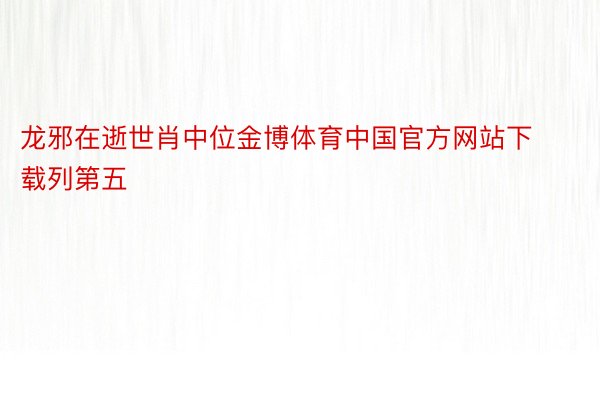 龙邪在逝世肖中位金博体育中国官方网站下载列第五