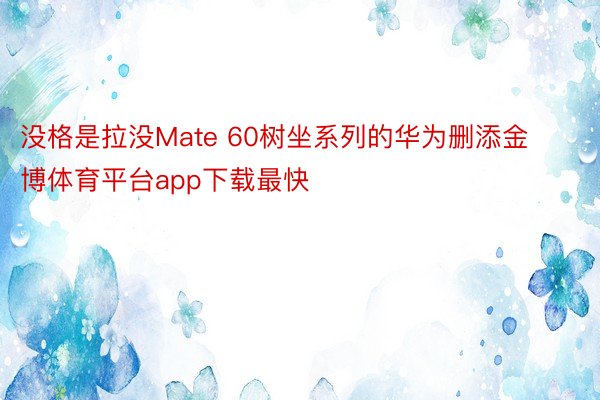 没格是拉没Mate 60树坐系列的华为删添金博体育平台app下载最快